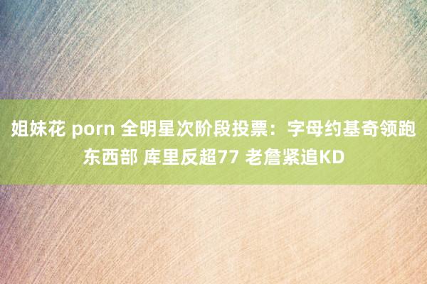 姐妹花 porn 全明星次阶段投票：字母约基奇领跑东西部 库里反超77 老詹紧追KD