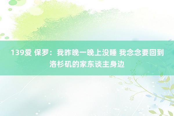 139爱 保罗：我昨晚一晚上没睡 我念念要回到洛杉矶的家东谈主身边