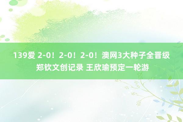 139爱 2-0！2-0！2-0！澳网3大种子全晋级 郑钦文创记录 王欣瑜预定一轮游