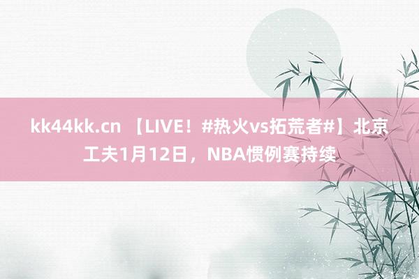 kk44kk.cn 【LIVE！#热火vs拓荒者#】北京工夫1月12日，NBA惯例赛持续