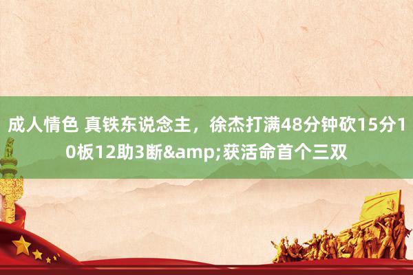 成人情色 真铁东说念主，徐杰打满48分钟砍15分10板12助3断&获活命首个三双