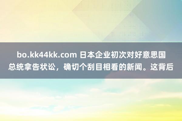 bo.kk44kk.com 日本企业初次对好意思国总统拿告状讼，确切个刮目相看的新闻。这背后