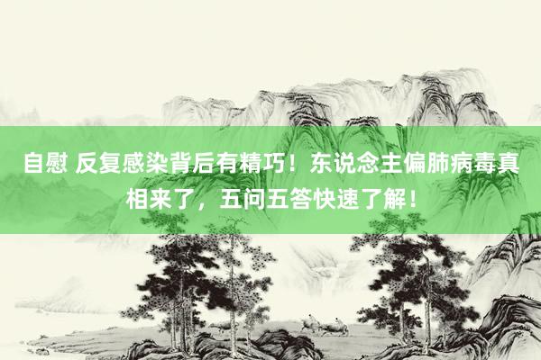 自慰 反复感染背后有精巧！东说念主偏肺病毒真相来了，五问五答快速了解！