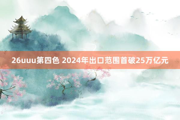 26uuu第四色 2024年出口范围首破25万亿元