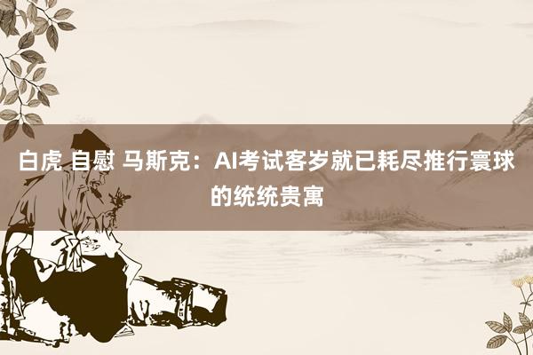 白虎 自慰 马斯克：AI考试客岁就已耗尽推行寰球的统统贵寓