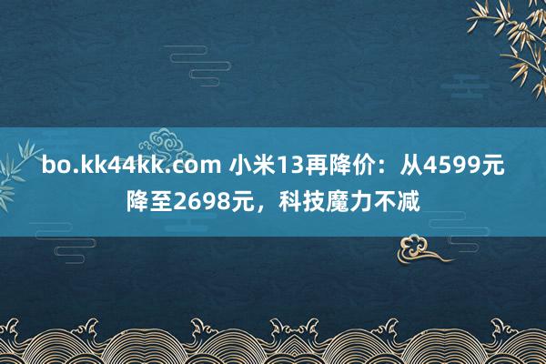 bo.kk44kk.com 小米13再降价：从4599元降至2698元，科技魔力不减