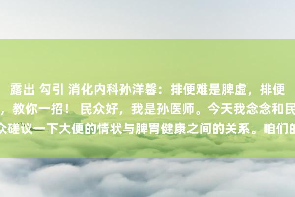 露出 勾引 消化内科孙洋馨：排便难是脾虚，排便粘是脾湿，排便干是脾热，教你一招！ 民众好，我是孙医师。今天我念念和民众磋议一下大便的情状与脾胃健康之间的关系。咱们的体格像是一个复杂的系统...