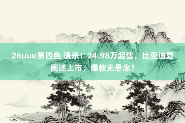 26uuu第四色 通杀！24.98万起售，比亚迪夏阐述上市，爆款无悬念？