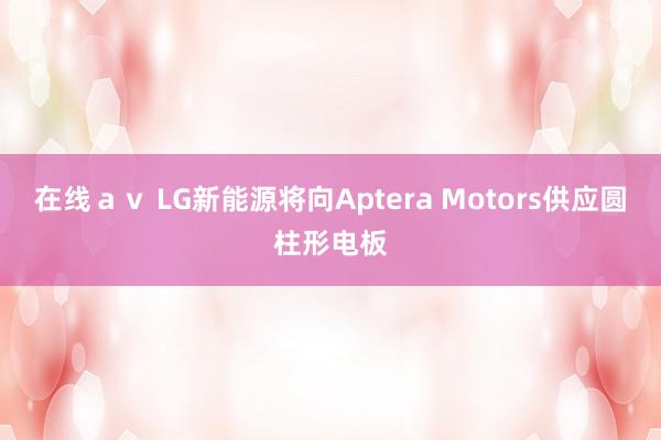 在线ａｖ LG新能源将向Aptera Motors供应圆柱形电板