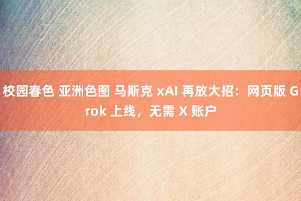 校园春色 亚洲色图 马斯克 xAI 再放大招：网页版 Grok 上线，无需 X 账户