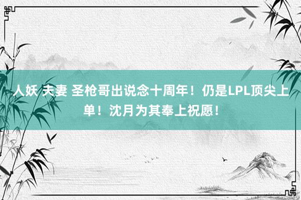 人妖 夫妻 圣枪哥出说念十周年！仍是LPL顶尖上单！沈月为其奉上祝愿！