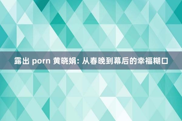 露出 porn 黄晓娟: 从春晚到幕后的幸福糊口