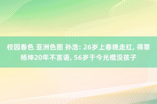 校园春色 亚洲色图 孙浩: 26岁上春晚走红， 得罪杨坤20年不言语， 56岁于今光棍没孩子