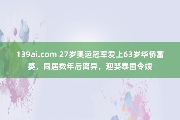 139ai.com 27岁奥运冠军爱上63岁华侨富婆，同居数年后离异，迎娶泰国令嫒