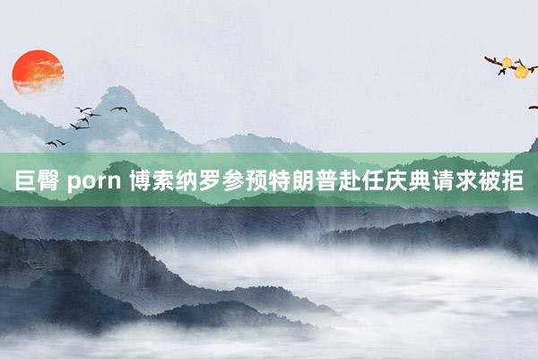 巨臀 porn 博索纳罗参预特朗普赴任庆典请求被拒