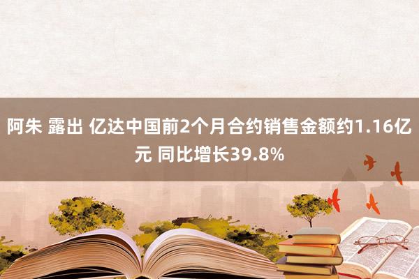 阿朱 露出 亿达中国前2个月合约销售金额约1.16亿元 同比增长39.8%
