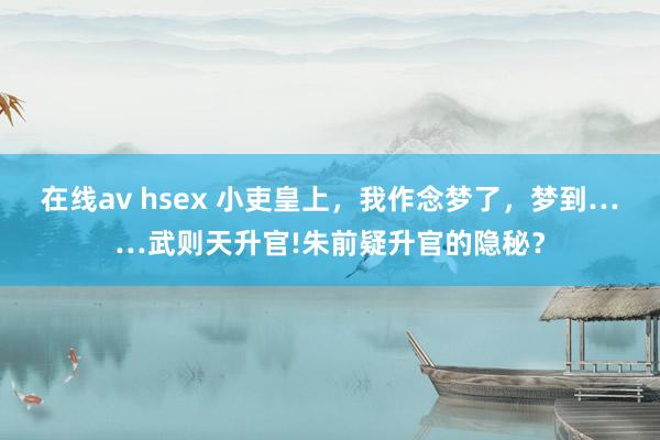 在线av hsex 小吏皇上，我作念梦了，梦到……武则天升官!朱前疑升官的隐秘？