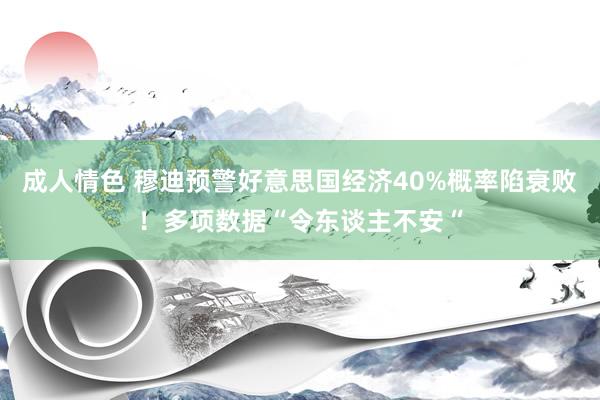 成人情色 穆迪预警好意思国经济40%概率陷衰败！多项数据“令东谈主不安“