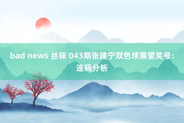 bad news 丝袜 043期张建宁双色球展望奖号：连码分析