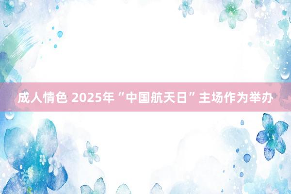 成人情色 2025年“中国航天日”主场作为举办