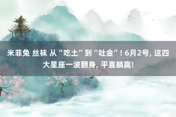 米菲兔 丝袜 从“吃土”到“吐金”! 6月2号, 这四大星座一波翻身, 平直躺赢!